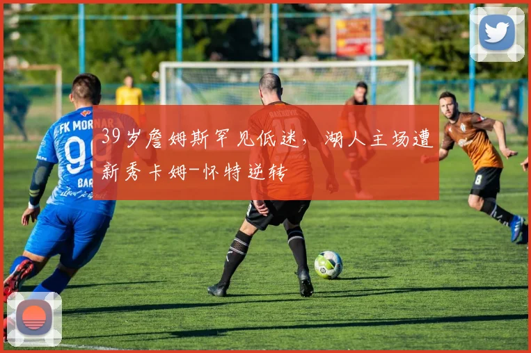 39岁詹姆斯罕见低迷,湖人主场遭新秀卡姆-怀特逆转