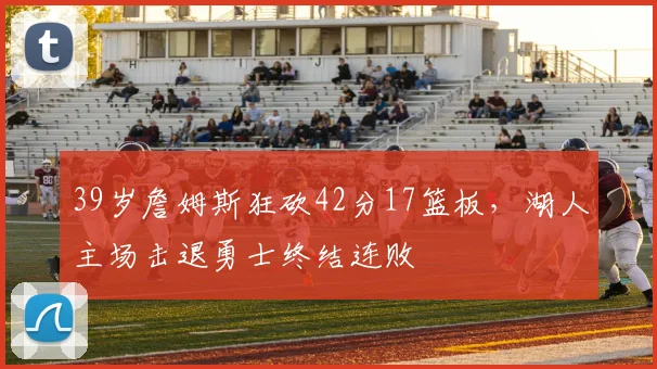 39岁詹姆斯狂砍42分17篮板,湖人主场击退勇士终结连败