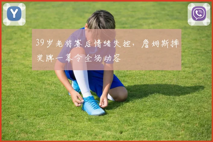 39岁老将赛后情绪失控,詹姆斯摔奖牌一幕令全场动容
